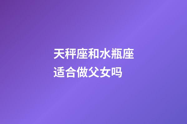 天秤座和水瓶座适合做父女吗-第1张-星座运势-玄机派