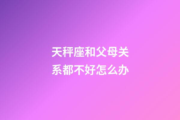 天秤座和父母关系都不好怎么办-第1张-星座运势-玄机派