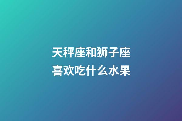 天秤座和狮子座喜欢吃什么水果-第1张-星座运势-玄机派