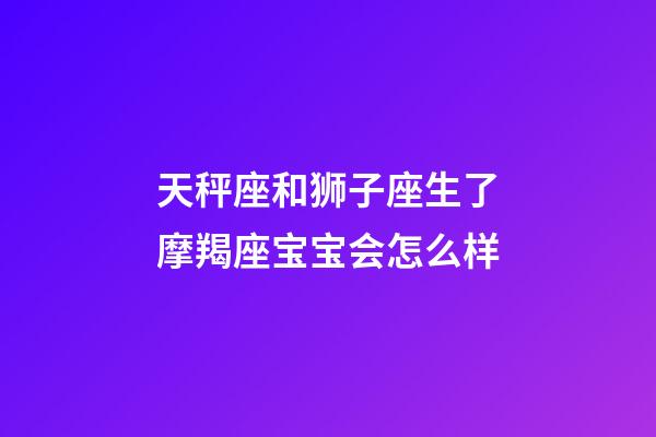 天秤座和狮子座生了摩羯座宝宝会怎么样-第1张-星座运势-玄机派
