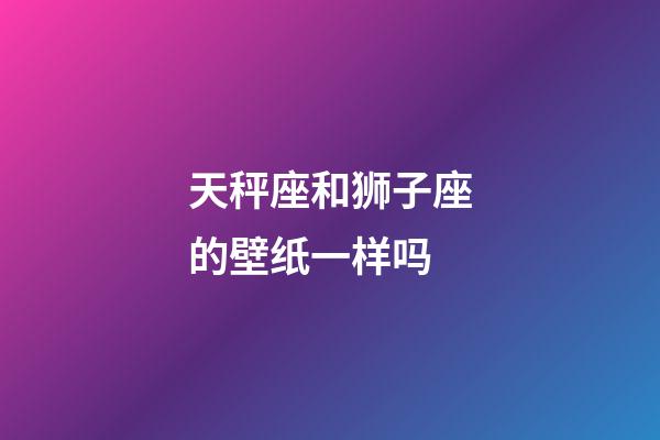 天秤座和狮子座的壁纸一样吗-第1张-星座运势-玄机派