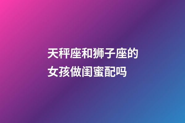 天秤座和狮子座的女孩做闺蜜配吗-第1张-星座运势-玄机派