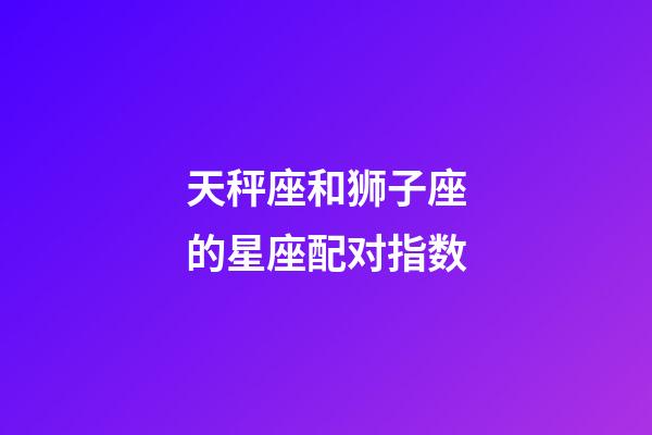 天秤座和狮子座的星座配对指数-第1张-星座运势-玄机派