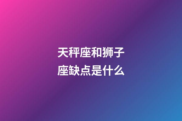 天秤座和狮子座缺点是什么-第1张-星座运势-玄机派