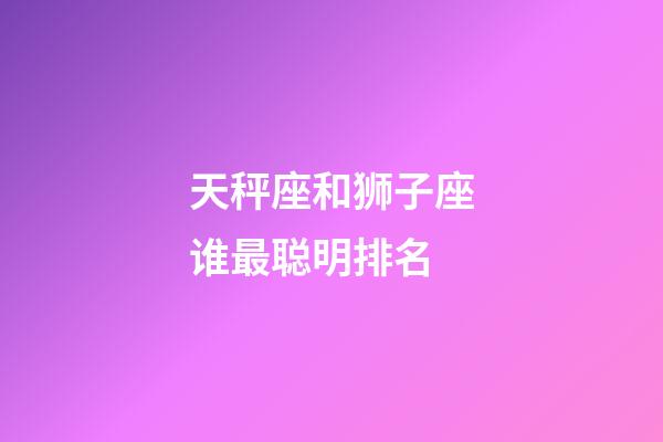 天秤座和狮子座谁最聪明排名-第1张-星座运势-玄机派