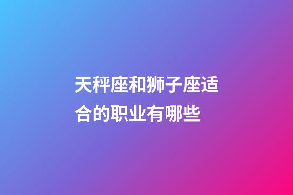 天秤座和狮子座适合的职业有哪些-第1张-星座运势-玄机派