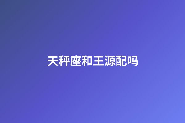 天秤座和王源配吗-第1张-星座运势-玄机派