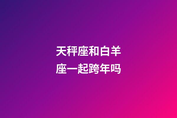 天秤座和白羊座一起跨年吗-第1张-星座运势-玄机派