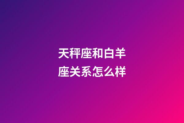 天秤座和白羊座关系怎么样-第1张-星座运势-玄机派
