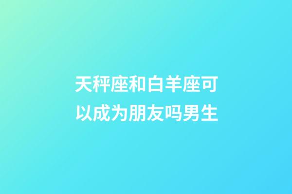 天秤座和白羊座可以成为朋友吗男生-第1张-星座运势-玄机派