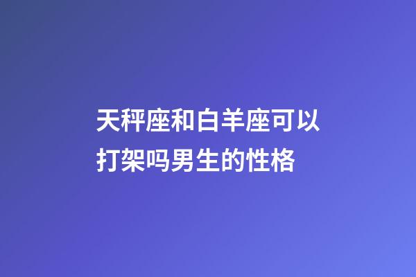 天秤座和白羊座可以打架吗男生的性格-第1张-星座运势-玄机派