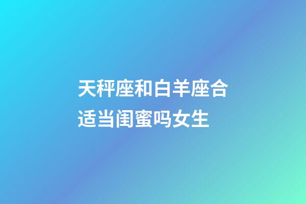 天秤座和白羊座合适当闺蜜吗女生-第1张-星座运势-玄机派