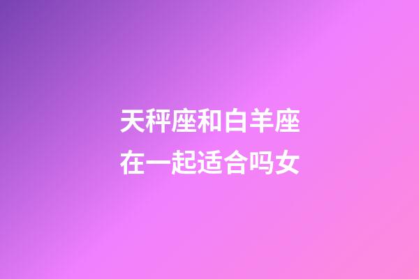 天秤座和白羊座在一起适合吗女-第1张-星座运势-玄机派