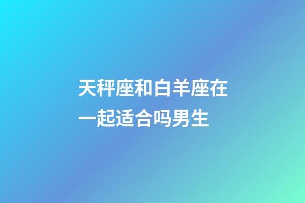 天秤座和白羊座在一起适合吗男生-第1张-星座运势-玄机派