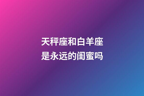 天秤座和白羊座是永远的闺蜜吗-第1张-星座运势-玄机派