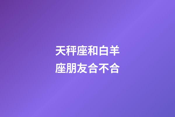 天秤座和白羊座朋友合不合-第1张-星座运势-玄机派