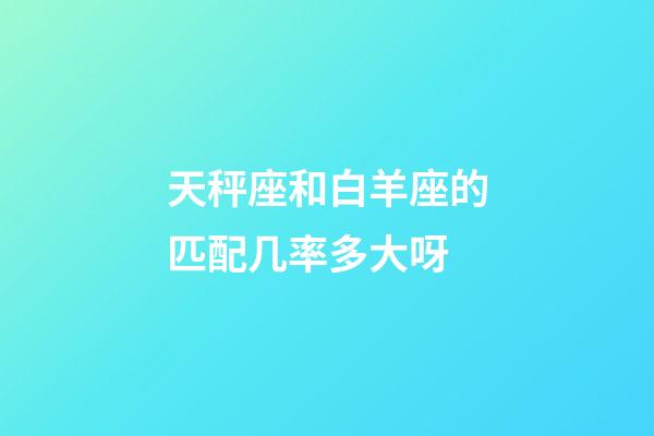 天秤座和白羊座的匹配几率多大呀-第1张-星座运势-玄机派