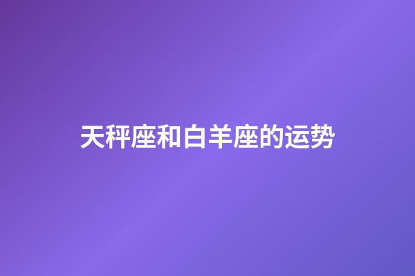 天秤座和白羊座的运势-第1张-星座运势-玄机派