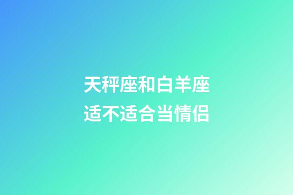 天秤座和白羊座适不适合当情侣-第1张-星座运势-玄机派