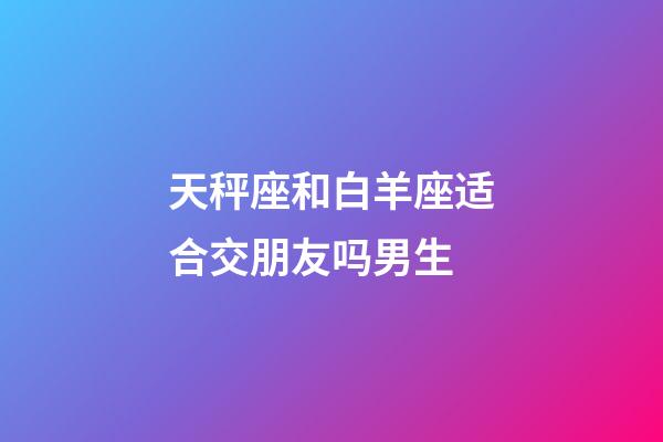 天秤座和白羊座适合交朋友吗男生-第1张-星座运势-玄机派