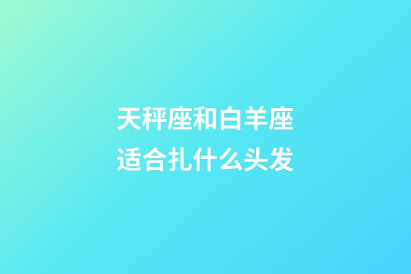 天秤座和白羊座适合扎什么头发