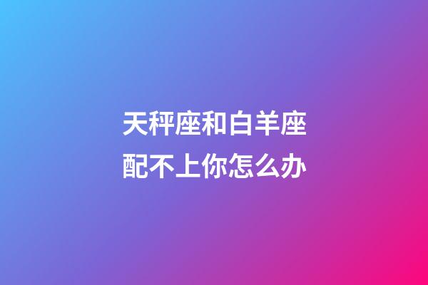 天秤座和白羊座配不上你怎么办-第1张-星座运势-玄机派