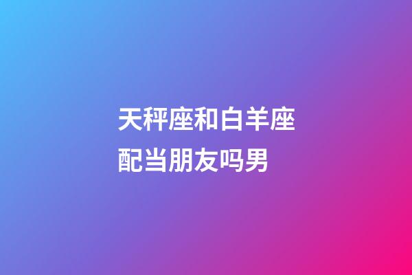 天秤座和白羊座配当朋友吗男-第1张-星座运势-玄机派