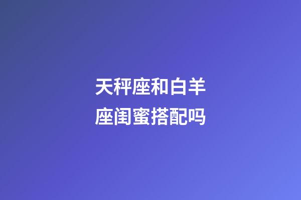 天秤座和白羊座闺蜜搭配吗-第1张-星座运势-玄机派