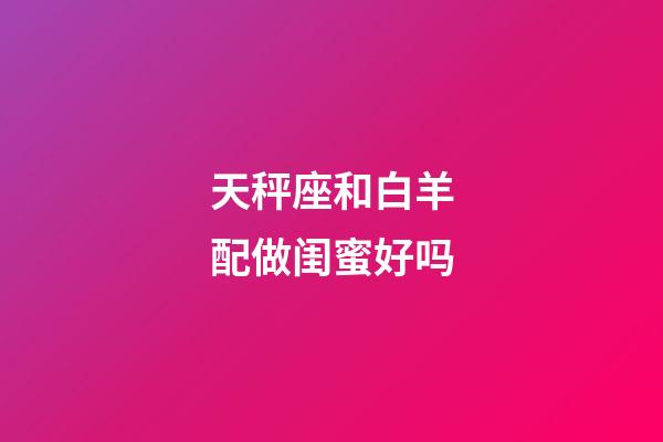 天秤座和白羊配做闺蜜好吗-第1张-星座运势-玄机派