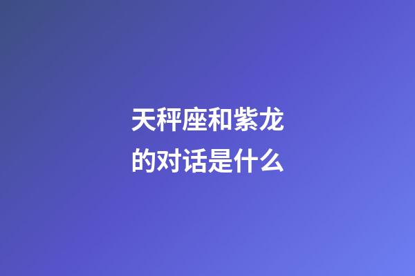 天秤座和紫龙的对话是什么