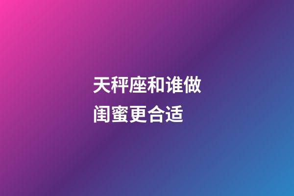 天秤座和谁做闺蜜更合适-第1张-星座运势-玄机派