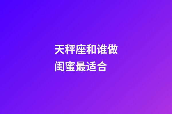 天秤座和谁做闺蜜最适合-第1张-星座运势-玄机派