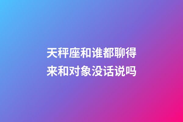 天秤座和谁都聊得来和对象没话说吗-第1张-星座运势-玄机派