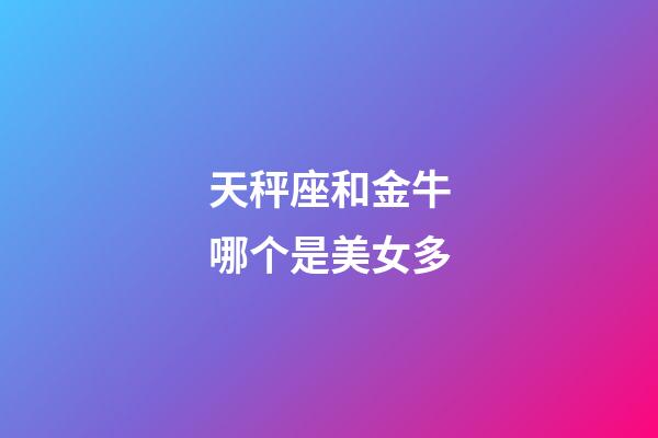 天秤座和金牛哪个是美女多-第1张-星座运势-玄机派