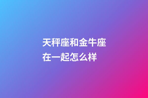 天秤座和金牛座在一起怎么样-第1张-星座运势-玄机派