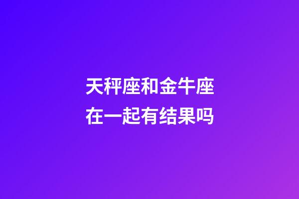 天秤座和金牛座在一起有结果吗-第1张-星座运势-玄机派