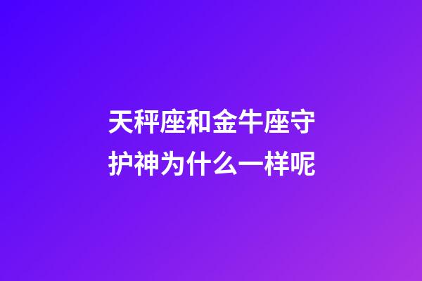 天秤座和金牛座守护神为什么一样呢-第1张-星座运势-玄机派