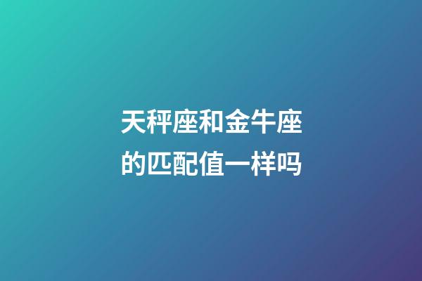 天秤座和金牛座的匹配值一样吗-第1张-星座运势-玄机派