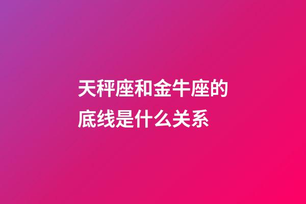 天秤座和金牛座的底线是什么关系-第1张-星座运势-玄机派