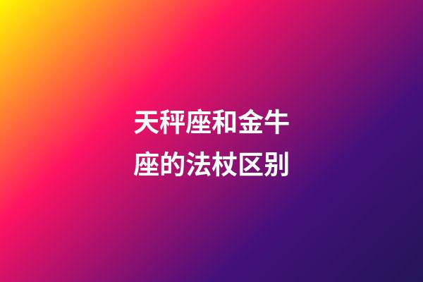 天秤座和金牛座的法杖区别-第1张-星座运势-玄机派