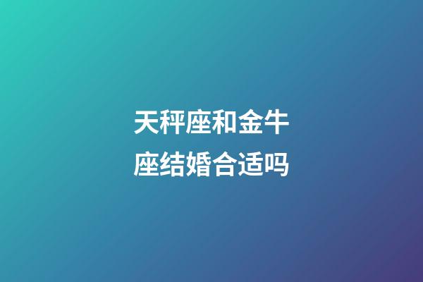 天秤座和金牛座结婚合适吗-第1张-星座运势-玄机派