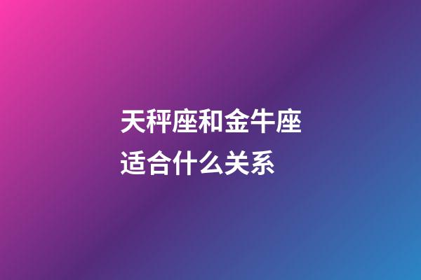 天秤座和金牛座适合什么关系-第1张-星座运势-玄机派