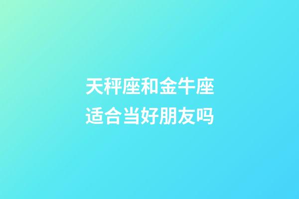 天秤座和金牛座适合当好朋友吗-第1张-星座运势-玄机派
