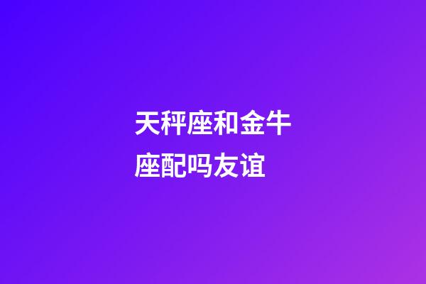 天秤座和金牛座配吗友谊-第1张-星座运势-玄机派