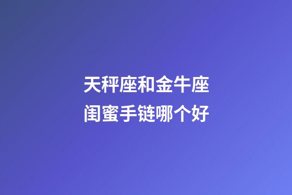 天秤座和金牛座闺蜜手链哪个好-第1张-星座运势-玄机派