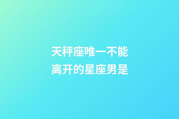 天秤座唯一不能离开的星座男是-第1张-星座运势-玄机派