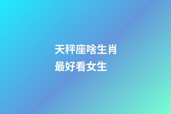 天秤座啥生肖最好看女生-第1张-星座运势-玄机派