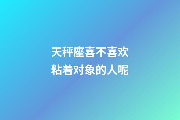 天秤座喜不喜欢粘着对象的人呢-第1张-星座运势-玄机派