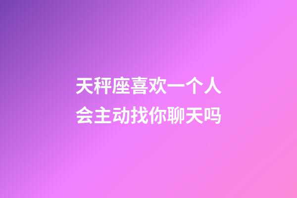 天秤座喜欢一个人会主动找你聊天吗-第1张-星座运势-玄机派