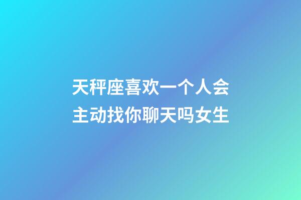 天秤座喜欢一个人会主动找你聊天吗女生-第1张-星座运势-玄机派